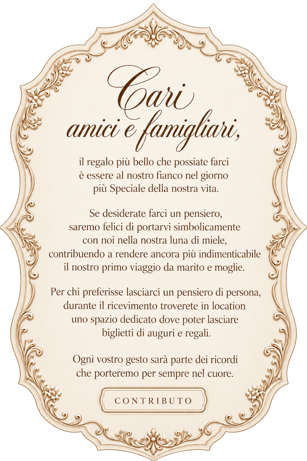 Cari amici e familiari, il regalo più bello è essere al nostro fianco. Chi desidera farci un pensiero può contribuire alla nostra luna di miele oppure lasciare auguri e regali nello spazio dedicato durante il ricevimento.